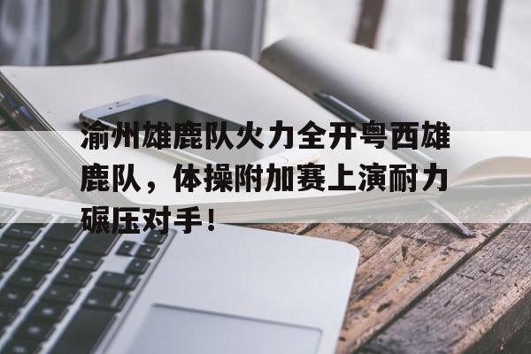 包含渝州雄鹿队火力全开粤西雄鹿队，体操附加赛上演耐力碾压对手！的词条-开云中国