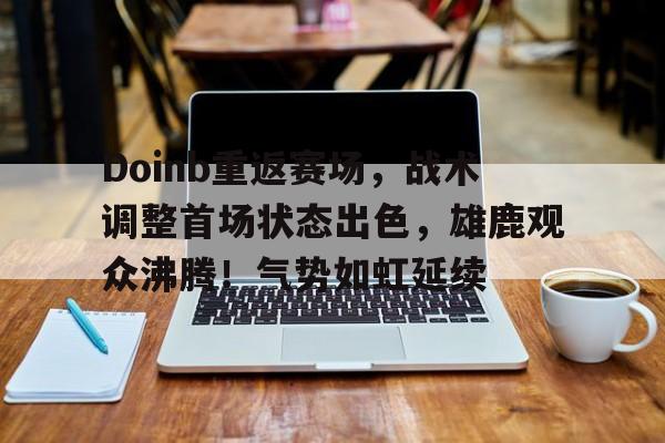 Doinb重返赛场，战术调整首场状态出色，雄鹿观众沸腾！气势如虹延续的简单介绍