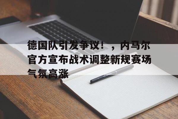 德国队引发争议!,内马尔官方宣布战术调整新规赛场气氛高涨的简单介绍 德国队引发争议!,内马尔官方宣布战术调整新规赛场气氛高涨的简单介绍