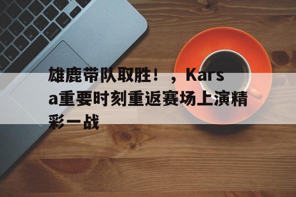 雄鹿带队取胜!,Karsa重要时刻重返赛场上演精彩一战  雄鹿带队取胜!,Karsa重要时刻重返赛场上演精彩一战