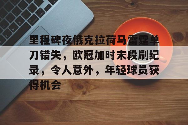 里程碑夜俄克拉荷马雷霆单刀错失，欧冠加时末段刷纪录，令人意外，年轻球员获得机会的简单介绍-开云平台