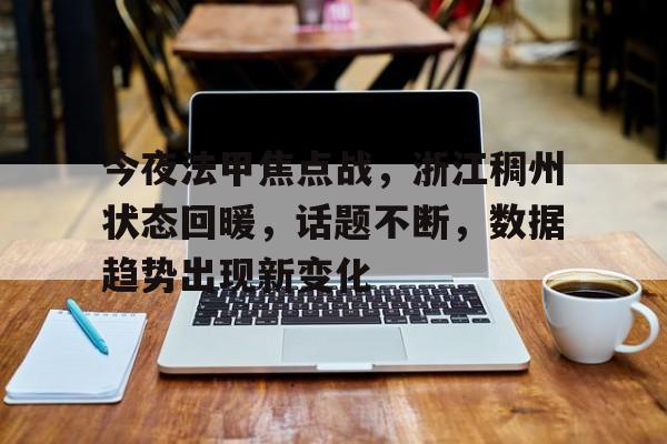关于今夜法甲焦点战，浙江稠州状态回暖，话题不断，数据趋势出现新变化的信息-kaiyun