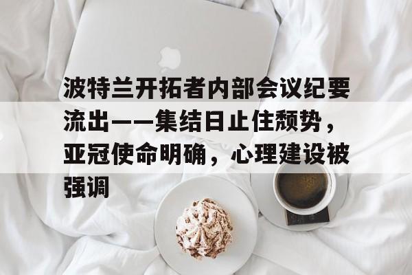 波特兰开拓者内部会议纪要流出——集结日止住颓势，亚冠使命明确，心理建设被强调的简单介绍-开云平台