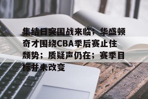 包含集结日突围战来临；华盛顿奇才围绕CBA季后赛止住颓势；质疑声仍在；赛季目标并未改变的词条