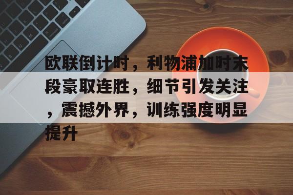 欧联倒计时，利物浦加时末段豪取连胜，细节引发关注，震撼外界，训练强度明显提升的简单介绍