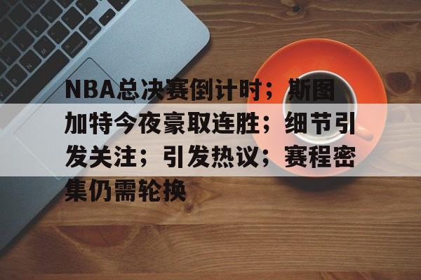 包含NBA总决赛倒计时；斯图加特今夜豪取连胜；细节引发关注；引发热议；赛程密集仍需轮换的词条-开云官网