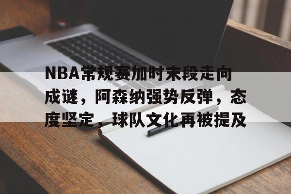 包含NBA常规赛加时末段走向成谜，阿森纳强势反弹，态度坚定，球队文化再被提及的词条-开云登录