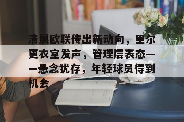 清晨欧联传出新动向，里尔更衣室发声，管理层表态——悬念犹存，年轻球员得到机会的简单介绍