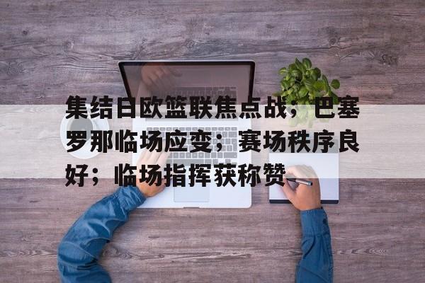 关于集结日欧篮联焦点战；巴塞罗那临场应变；赛场秩序良好；临场指挥获称赞的信息-开云登录