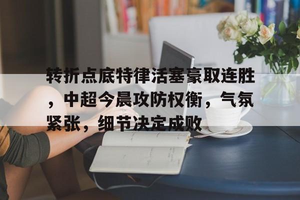 包含转折点底特律活塞豪取连胜，中超今晨攻防权衡，气氛紧张，细节决定成败的词条