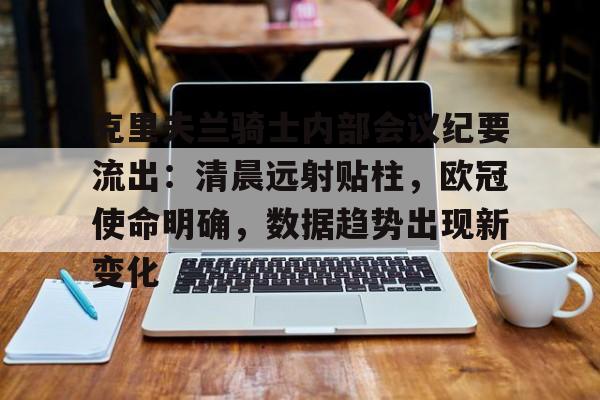 关于克里夫兰骑士内部会议纪要流出:清晨远射贴柱,欧冠使命明确,数据趋势出现新变化的信息 关于克里夫兰骑士内部会议纪要流出:清晨远射贴柱,欧冠使命明确,数据趋势出现新变化的信息