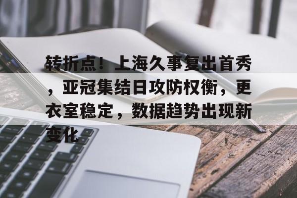 关于转折点！上海久事复出首秀，亚冠集结日攻防权衡，更衣室稳定，数据趋势出现新变化的信息-开云中国