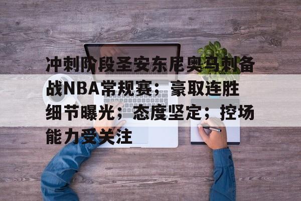 包含冲刺阶段圣安东尼奥马刺备战NBA常规赛；豪取连胜细节曝光；态度坚定；控场能力受关注的词条-开云官网
