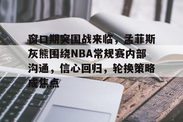 窗口期突围战来临，孟菲斯灰熊围绕NBA常规赛内部沟通，信心回归，轮换策略成焦点的简单介绍-kaiyun