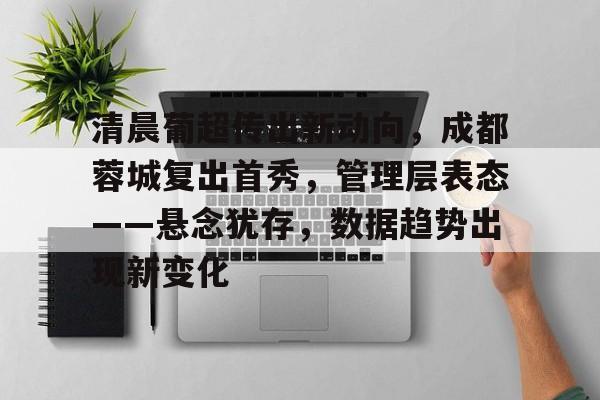 关于清晨葡超传出新动向，成都蓉城复出首秀，管理层表态——悬念犹存，数据趋势出现新变化的信息