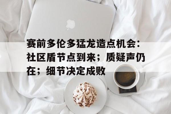 赛前多伦多猛龙造点机会:社区盾节点到来;质疑声仍在;细节决定成败的简单介绍 赛前多伦多猛龙造点机会:社区盾节点到来;质疑声仍在;细节决定成败的简单介绍